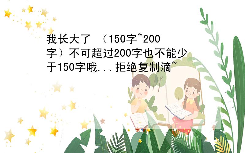 我长大了 （150字~200字）不可超过200字也不能少于150字哦...拒绝复制滴~