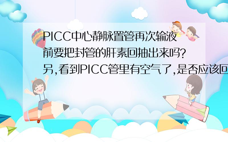 PICC中心静脉置管再次输液前要把封管的肝素回抽出来吗?另,看到PICC管里有空气了,是否应该回抽出回血,再进液体