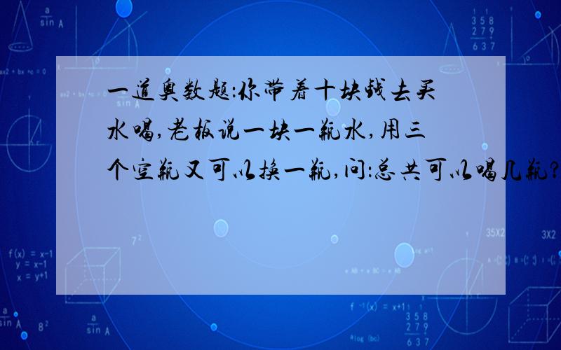 一道奥数题：你带着十块钱去买水喝,老板说一块一瓶水,用三个空瓶又可以换一瓶,问：总共可以喝几瓶?