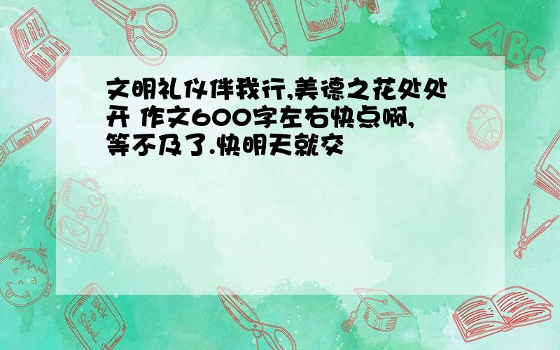 文明礼仪伴我行,美德之花处处开 作文600字左右快点啊,等不及了.快明天就交