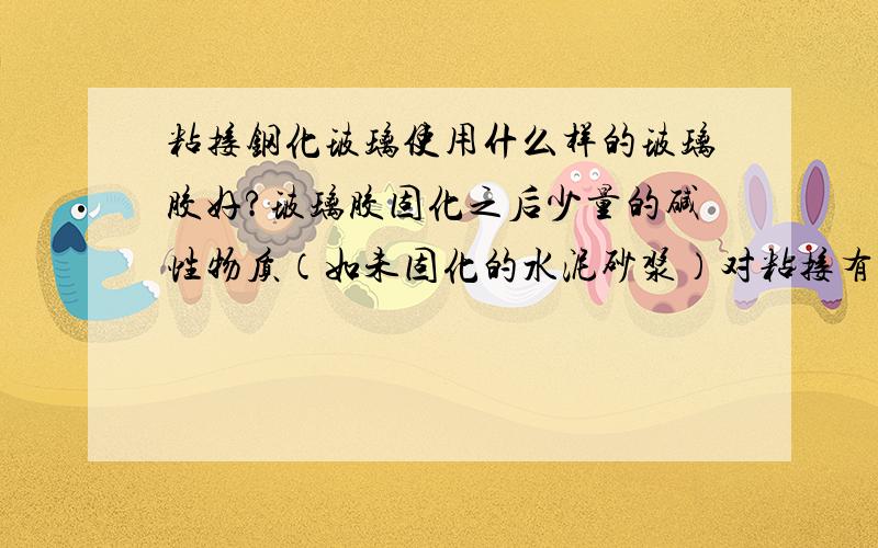 粘接钢化玻璃使用什么样的玻璃胶好?玻璃胶固化之后少量的碱性物质（如未固化的水泥砂浆）对粘接有破坏作用吗?