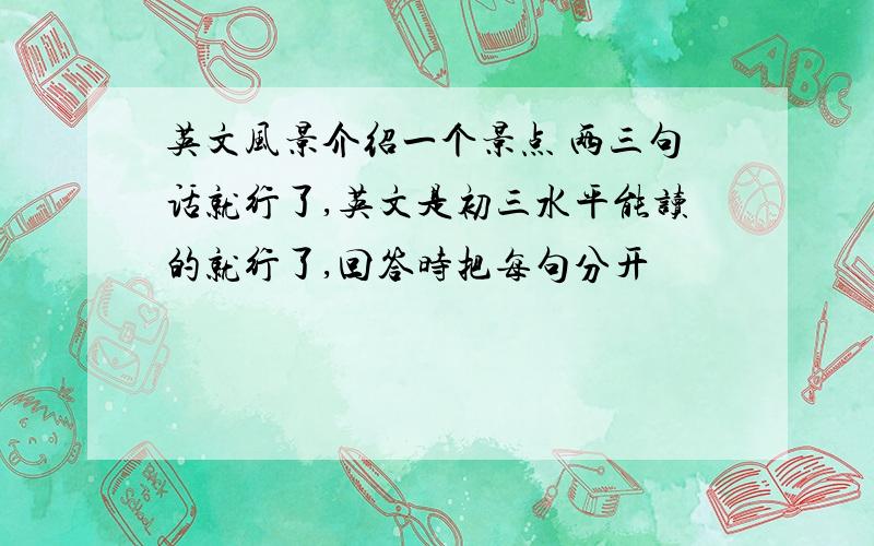 英文风景介绍一个景点 两三句话就行了,英文是初三水平能读的就行了,回答时把每句分开