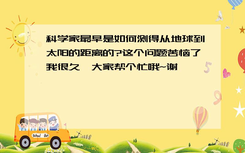 科学家最早是如何测得从地球到太阳的距离的?这个问题苦恼了我很久,大家帮个忙哦~谢咯