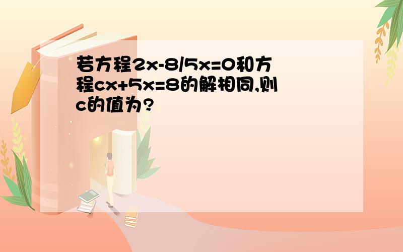 若方程2x-8/5x=0和方程cx+5x=8的解相同,则c的值为?