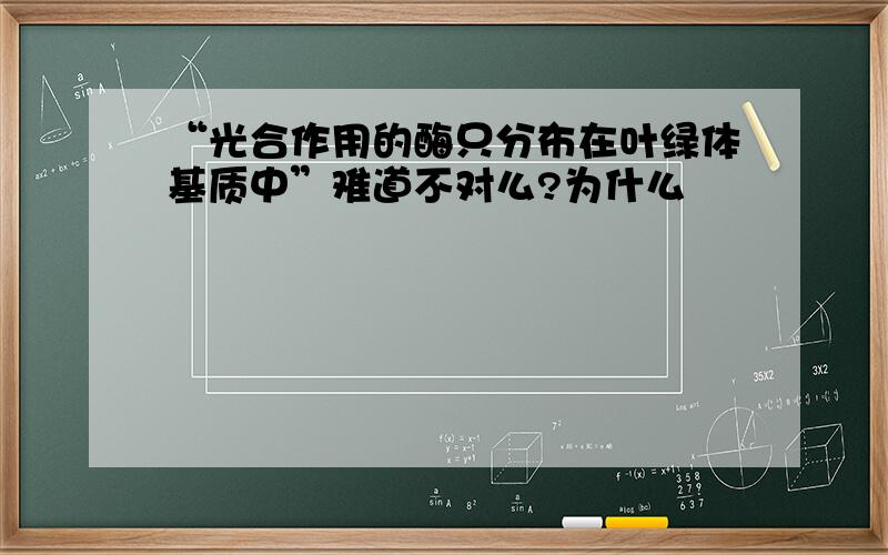 “光合作用的酶只分布在叶绿体基质中”难道不对么?为什么