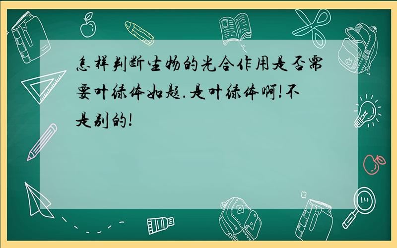 怎样判断生物的光合作用是否需要叶绿体如题.是叶绿体啊!不是别的!