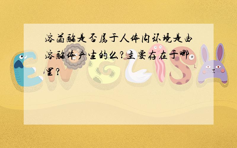 溶菌酶是否属于人体内环境是由溶酶体产生的么？主要存在于哪里？