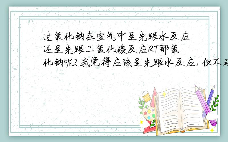 过氧化钠在空气中是先跟水反应还是先跟二氧化碳反应RT那氧化钠呢?我觉得应该是先跟水反应,但不确定.