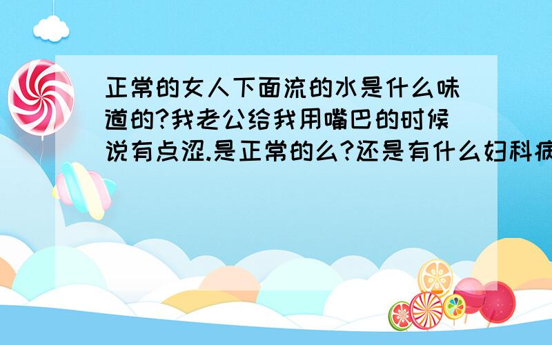 正常的女人下面流的水是什么味道的?我老公给我用嘴巴的时候说有点涩.是正常的么?还是有什么妇科病了?