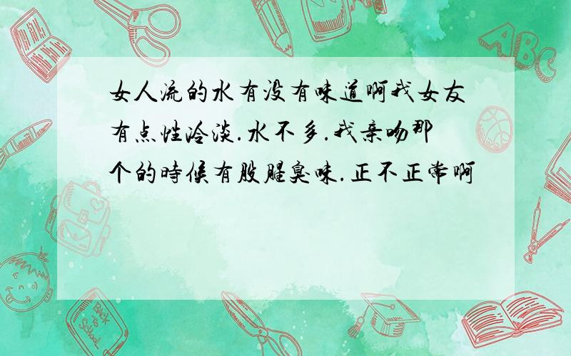 女人流的水有没有味道啊我女友有点性冷淡.水不多.我亲吻那个的时候有股腥臭味.正不正常啊