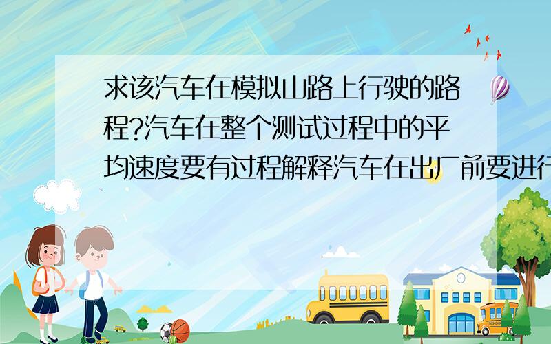 求该汽车在模拟山路上行驶的路程?汽车在整个测试过程中的平均速度要有过程解释汽车在出厂前要进行测试.某次测试中,先让汽车在模拟山路上以8米/秒的速度行驶500秒,紧接着在模拟公路上