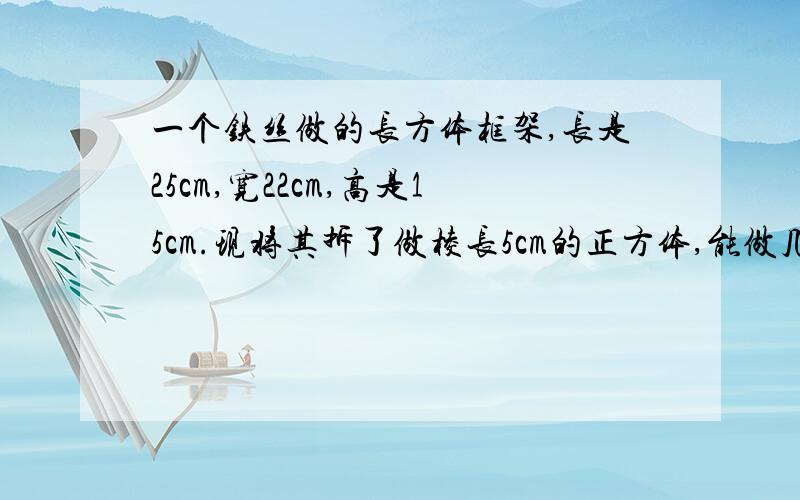 一个铁丝做的长方体框架,长是25cm,宽22cm,高是15cm.现将其拆了做棱长5cm的正方体,能做几个?