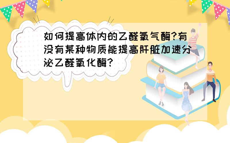 如何提高体内的乙醛氧气酶?有没有某种物质能提高肝脏加速分泌乙醛氧化酶?