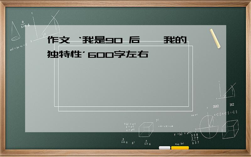 作文 ‘我是90 后——我的独特性’600字左右