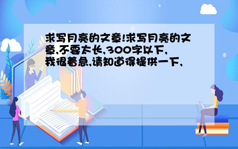 求写月亮的文章!求写月亮的文章,不要太长,300字以下,我很着急,请知道得提供一下,