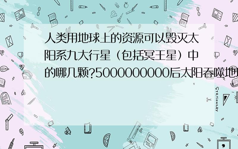 人类用地球上的资源可以毁灭太阳系九大行星（包括冥王星）中的哪几颗?5000000000后太阳吞噬地球人类怎么办?