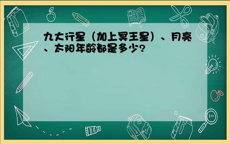 九大行星（加上冥王星）、月亮、太阳年龄都是多少?