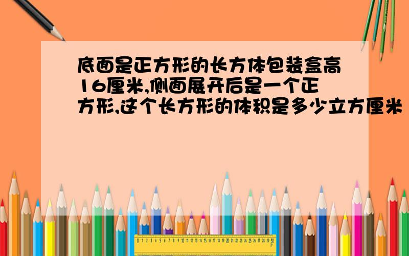 底面是正方形的长方体包装盒高16厘米,侧面展开后是一个正方形,这个长方形的体积是多少立方厘米