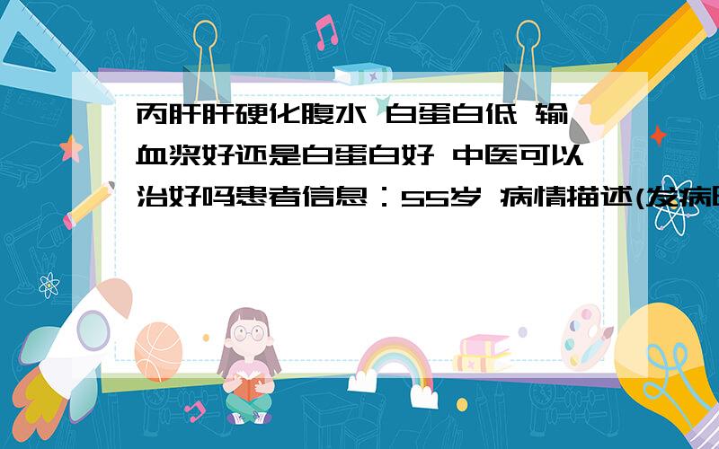 丙肝肝硬化腹水 白蛋白低 输血浆好还是白蛋白好 中医可以治好吗患者信息：55岁 病情描述(发病时间、主要症状等)：50多岁,男性,丙肝肝硬化腹水 现在白蛋白24 血压低 身上痒 脸色黑黄眼睛