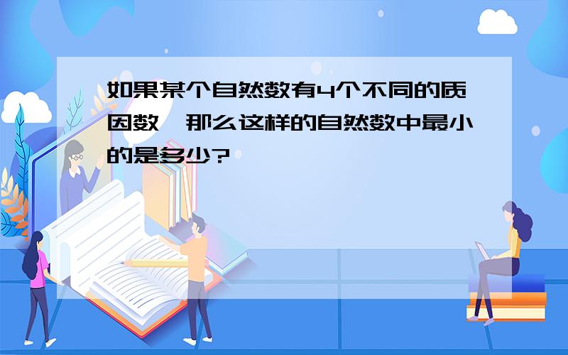 如果某个自然数有4个不同的质因数,那么这样的自然数中最小的是多少?