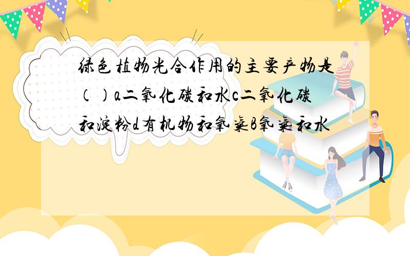 绿色植物光合作用的主要产物是（）a二氧化碳和水c二氧化碳和淀粉d有机物和氧气B氧气和水