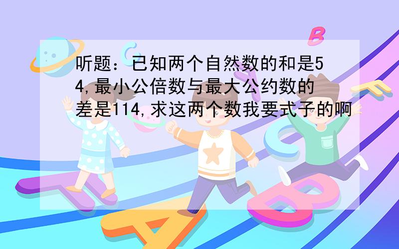 听题：已知两个自然数的和是54,最小公倍数与最大公约数的差是114,求这两个数我要式子的啊