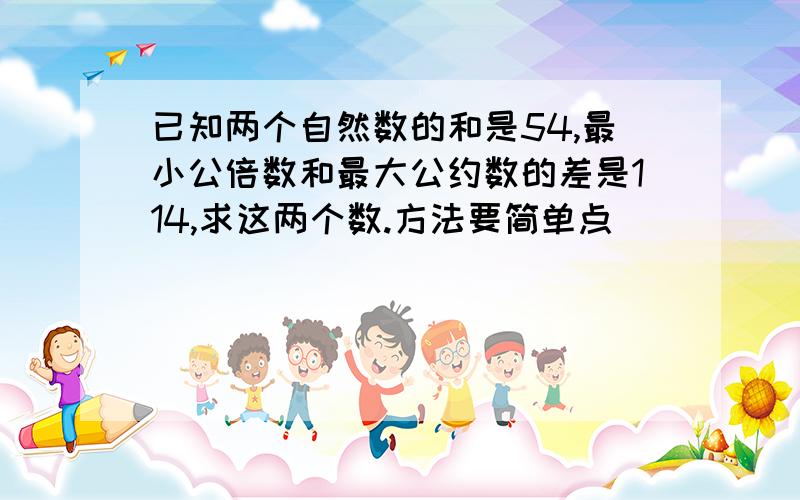 已知两个自然数的和是54,最小公倍数和最大公约数的差是114,求这两个数.方法要简单点