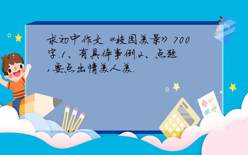 求初中作文《校园美景》700字.1、有具体事例.2、点题,要点出情美人美.