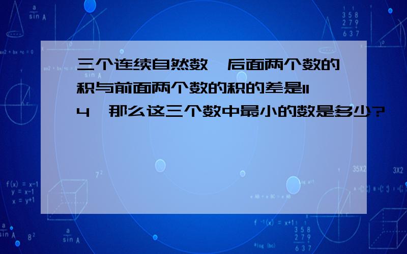 三个连续自然数,后面两个数的积与前面两个数的积的差是114,那么这三个数中最小的数是多少?