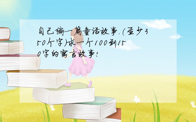 自己编一篇童话故事.(至少350个字)求一个100到150字的寓言故事!