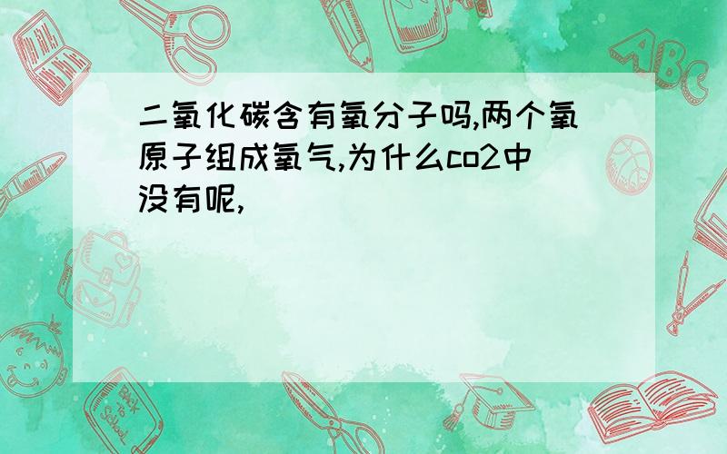 二氧化碳含有氧分子吗,两个氧原子组成氧气,为什么co2中没有呢,