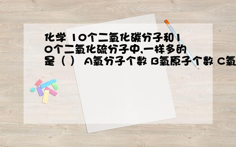 化学 10个二氧化碳分子和10个二氧化硫分子中,一样多的是（ ） A氧分子个数 B氧原子个数 C氧元素个数D氧元素质量分数为什么是B,不是A?