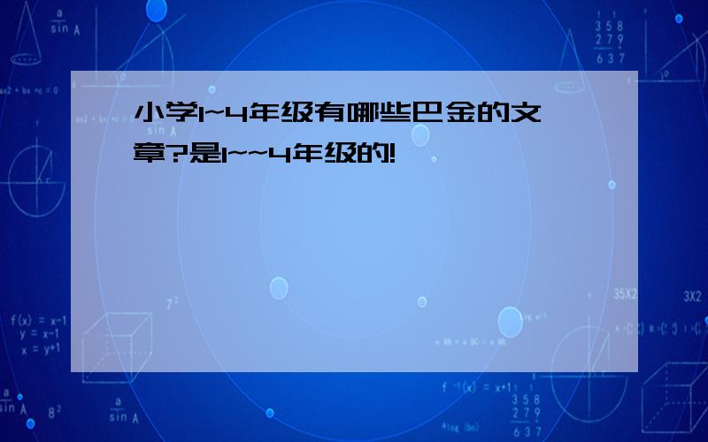 小学1~4年级有哪些巴金的文章?是1~~4年级的!