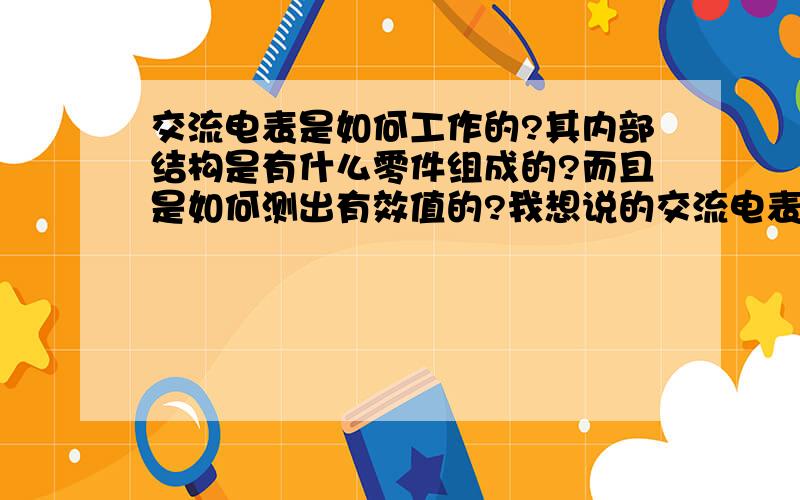 交流电表是如何工作的?其内部结构是有什么零件组成的?而且是如何测出有效值的?我想说的交流电表是在交流电路中测出电流或者电压有效值的电表.不是记用电多少的电表电度表.