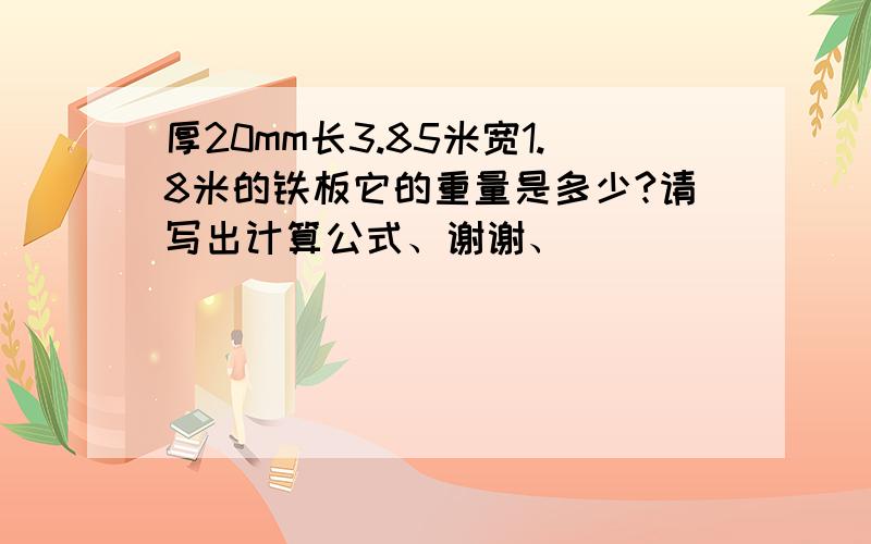 厚20mm长3.85米宽1.8米的铁板它的重量是多少?请写出计算公式、谢谢、