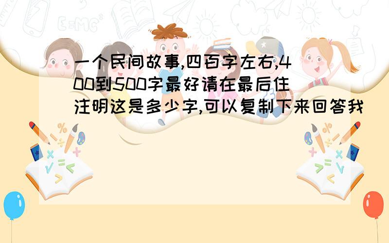 一个民间故事,四百字左右,400到500字最好请在最后住注明这是多少字,可以复制下来回答我