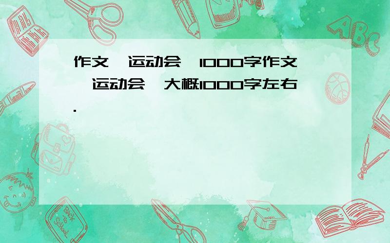 作文《运动会》1000字作文《运动会》大概1000字左右.