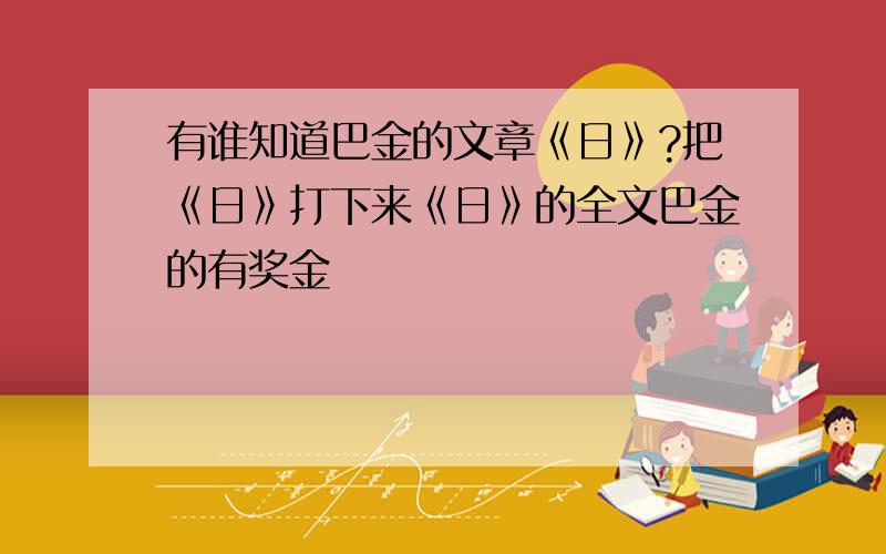 有谁知道巴金的文章《日》?把《日》打下来《日》的全文巴金的有奖金