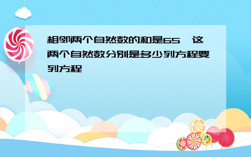 相邻两个自然数的和是65,这两个自然数分别是多少列方程要列方程