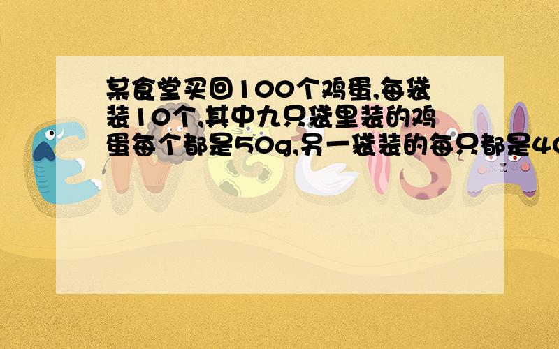 某食堂买回100个鸡蛋,每袋装10个,其中九只袋里装的鸡蛋每个都是50g,另一袋装的每只都是40g,这十袋混在一起,别太深奥）某食堂买回100个鸡蛋,每袋装10个,其中九只袋里装的鸡蛋每个都是50g,另