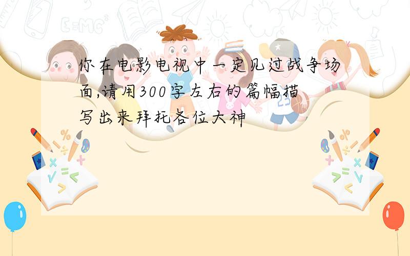 你在电影电视中一定见过战争场面,请用300字左右的篇幅描写出来拜托各位大神