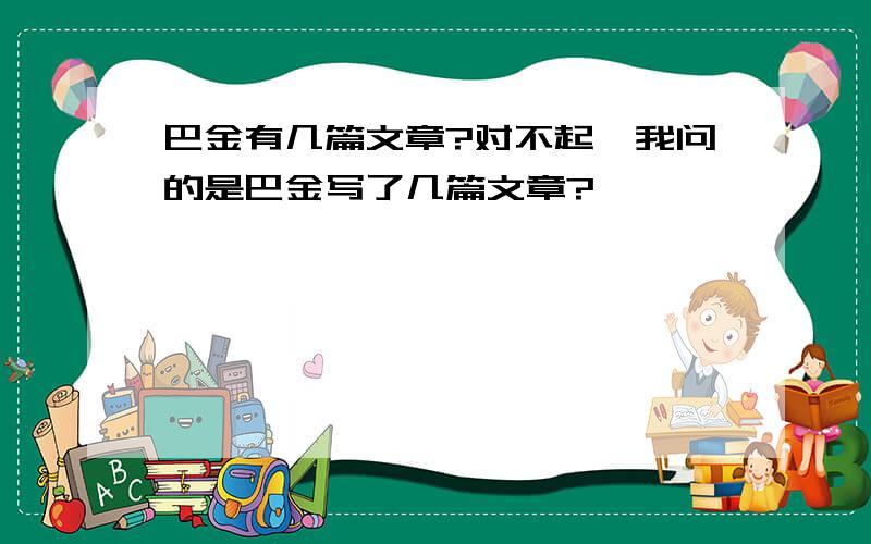 巴金有几篇文章?对不起,我问的是巴金写了几篇文章?