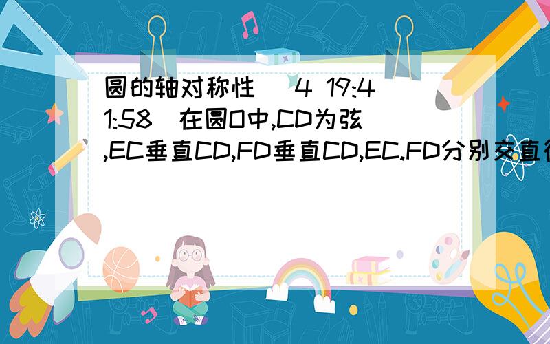 圆的轴对称性 (4 19:41:58)在圆O中,CD为弦,EC垂直CD,FD垂直CD,EC.FD分别交直径AB于E.F两点.（1）求证AE=BF（2）当弦CD与直径AB相交时,其他条件不变,结论能成立吗?（3）若把条件EC垂直CD,FD垂直CD改成AE