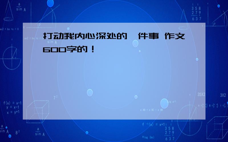 打动我内心深处的一件事 作文600字的！