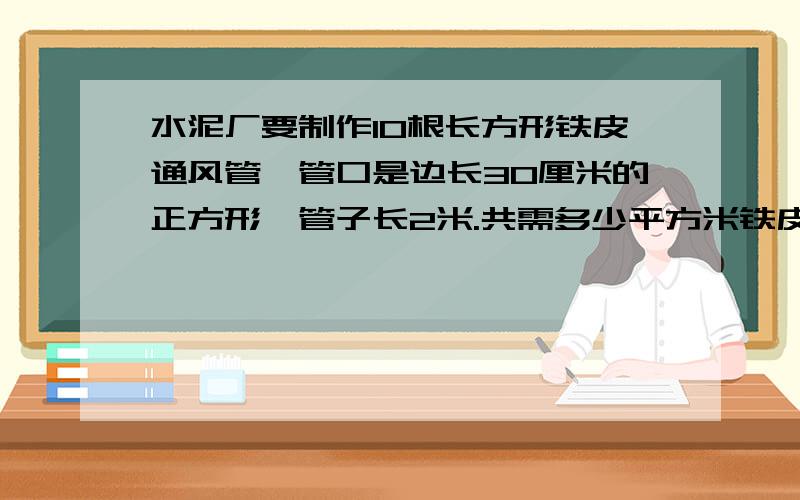 水泥厂要制作10根长方形铁皮通风管,管口是边长30厘米的正方形,管子长2米.共需多少平方米铁皮?