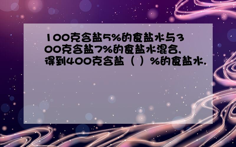 100克含盐5%的食盐水与300克含盐7%的食盐水混合,得到400克含盐（ ）%的食盐水.