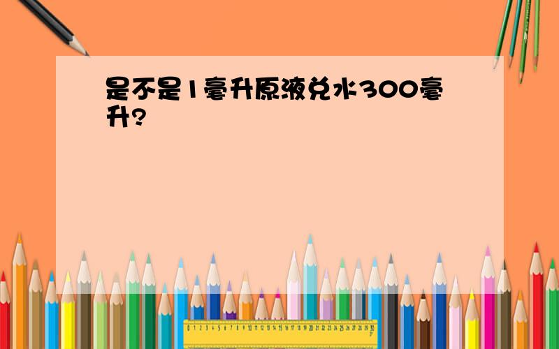 是不是1毫升原液兑水300毫升?