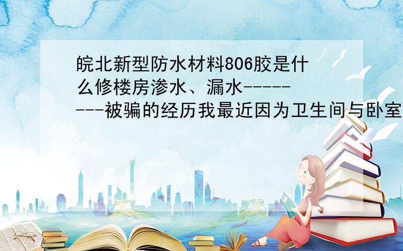 皖北新型防水材料806胶是什么修楼房渗水、漏水--------被骗的经历我最近因为卫生间与卧室之间的墙面渗水，就从路边找专修楼房漏水的车子来修，这些车子大都是安徽的车牌号，皖字打头