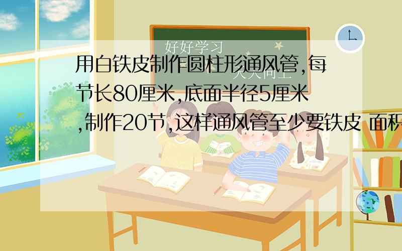 用白铁皮制作圆柱形通风管,每节长80厘米,底面半径5厘米,制作20节,这样通风管至少要铁皮 面积哦积极解决经济将积极解决经济将积极解决经济将积极解决经济将积极解决经济将积极解决经济