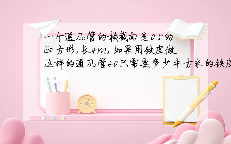 一个通风管的横截面是0.5的正方形,长4m,如果用铁皮做这样的通风管20只需要多少平方米的铁皮?